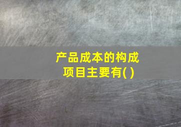 产品成本的构成项目主要有( )